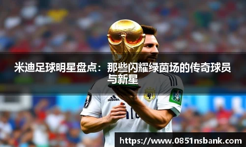 米迪足球明星盘点：那些闪耀绿茵场的传奇球员与新星